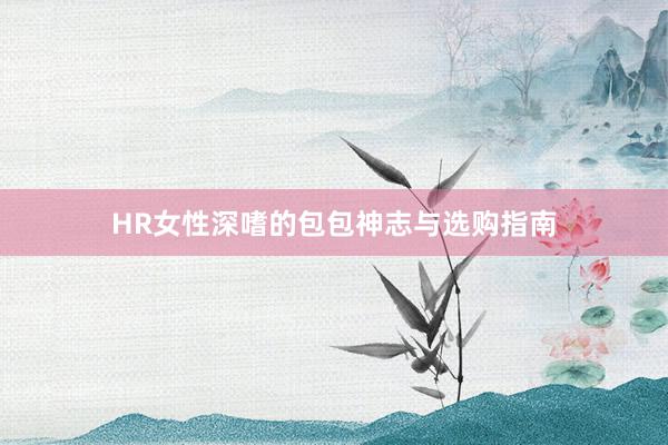 HR女性深嗜的包包神志与选购指南