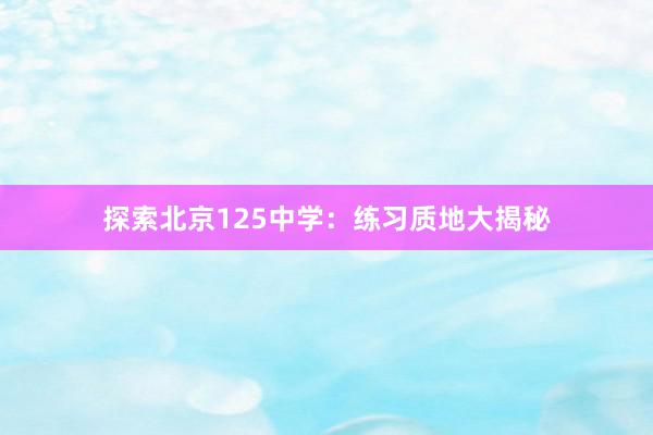 探索北京125中学：练习质地大揭秘