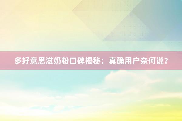 多好意思滋奶粉口碑揭秘：真确用户奈何说？
