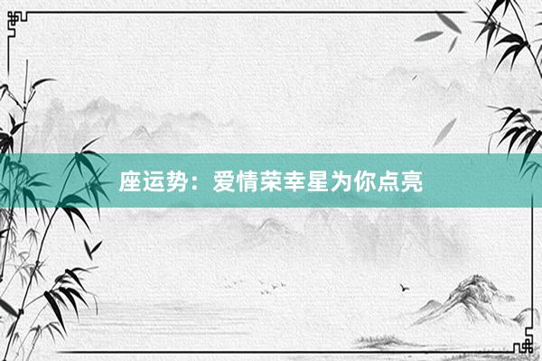 座运势：爱情荣幸星为你点亮